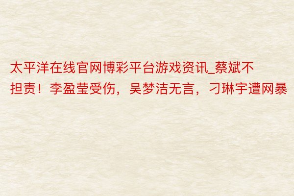 太平洋在线官网博彩平台游戏资讯_蔡斌不担责！李盈莹受伤，吴梦洁无言，刁琳宇遭网暴