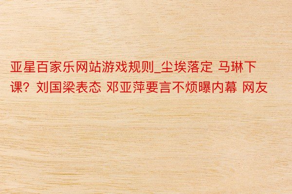亚星百家乐网站游戏规则_尘埃落定 马琳下课？刘国梁表态 邓亚萍要言不烦曝内幕 网友