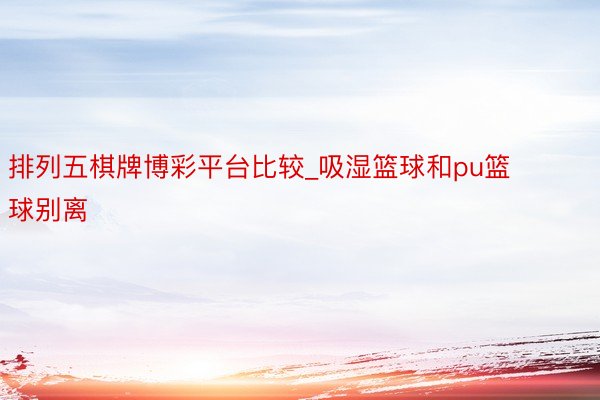 排列五棋牌博彩平台比较_吸湿篮球和pu篮球别离