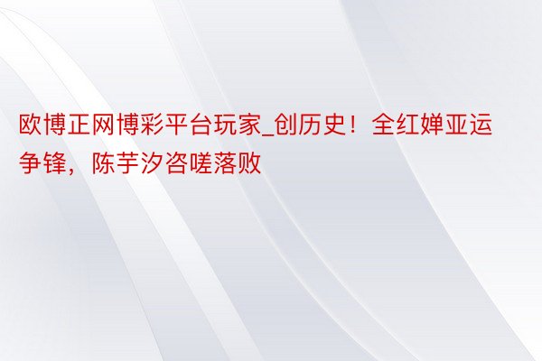 欧博正网博彩平台玩家_创历史！全红婵亚运争锋，陈芋汐咨嗟落败