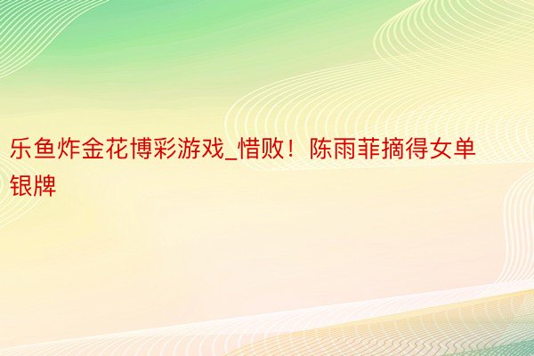 乐鱼炸金花博彩游戏_惜败！陈雨菲摘得女单银牌