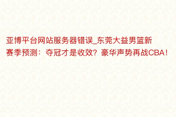亚博平台网站服务器错误_东莞大益男篮新赛季预测：夺冠才是收效？豪华声势再战CBA！