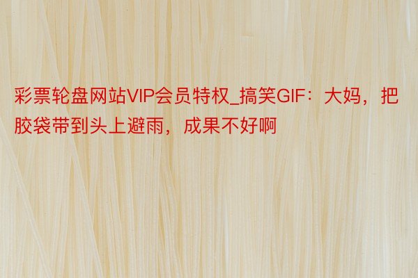 彩票轮盘网站VIP会员特权_搞笑GIF：大妈，把胶袋带到头上避雨，成果不好啊