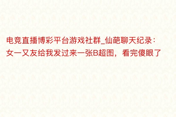 电竞直播博彩平台游戏社群_仙葩聊天纪录：女一又友给我发过来一张B超图，看完傻眼了