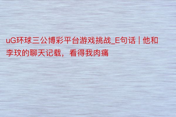 uG环球三公博彩平台游戏挑战_E句话 | 他和李玟的聊天记载，看得我肉痛