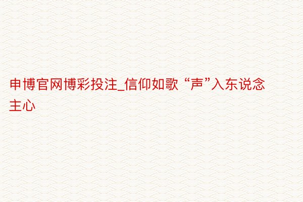 申博官网博彩投注_信仰如歌 “声”入东说念主心
