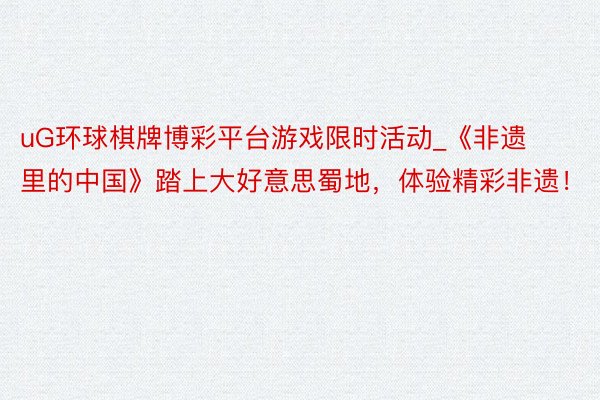 uG环球棋牌博彩平台游戏限时活动_《非遗里的中国》踏上大好意思蜀地，体验精彩非遗！