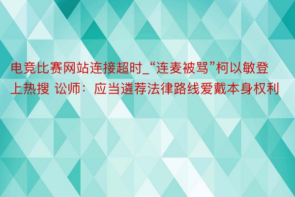 电竞比赛网站连接超时_“连麦被骂”柯以敏登上热搜 讼师：应当遴荐法律路线爱戴本身权利