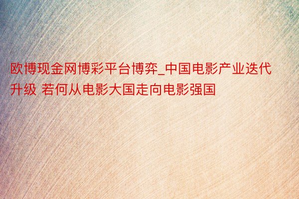 欧博现金网博彩平台博弈_中国电影产业迭代升级 若何从电影大国走向电影强国