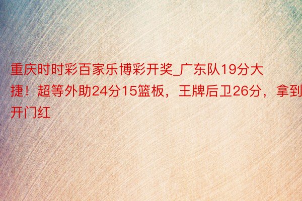 重庆时时彩百家乐博彩开奖_广东队19分大捷！超等外助24分15篮板，王牌后卫26分，拿到开门红
