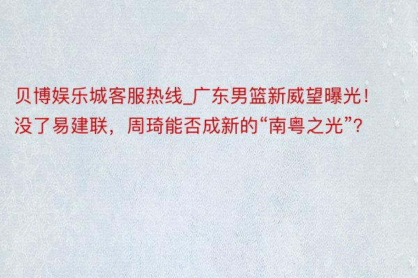贝博娱乐城客服热线_广东男篮新威望曝光！没了易建联，周琦能否成新的“南粤之光”？