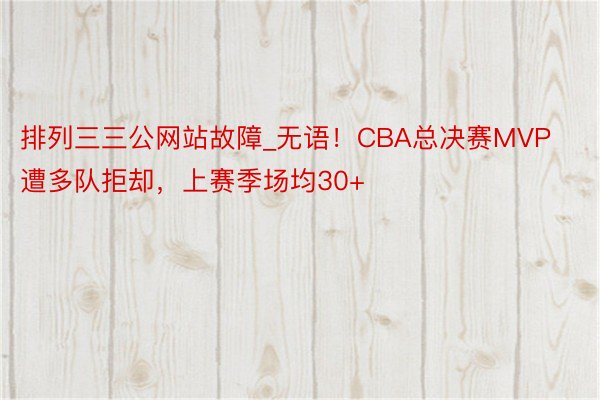 排列三三公网站故障_无语！CBA总决赛MVP遭多队拒却，上赛季场均30+