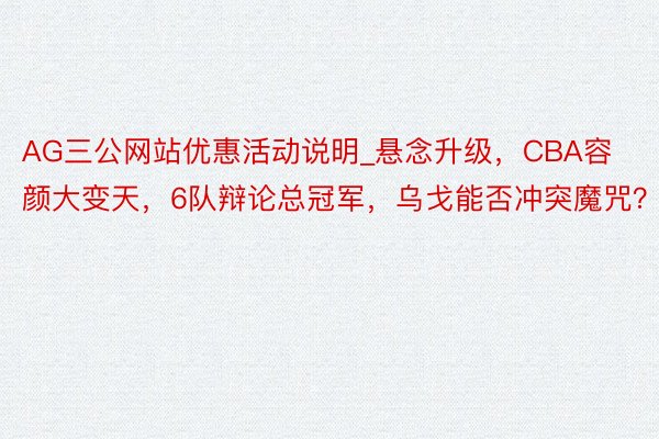 AG三公网站优惠活动说明_悬念升级，CBA容颜大变天，6队辩论总冠军，乌戈能否冲突魔咒？
