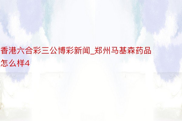 香港六合彩三公博彩新闻_郑州马基森药品怎么样4
