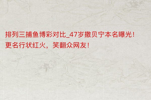 排列三捕鱼博彩对比_47岁撒贝宁本名曝光！更名行状红火，笑翻众网友！