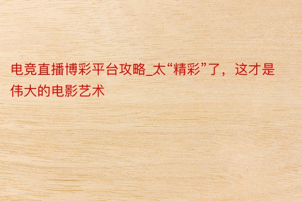 电竞直播博彩平台攻略_太“精彩”了，这才是伟大的电影艺术