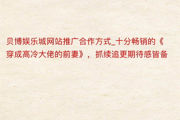贝博娱乐城网站推广合作方式_十分畅销的《穿成高冷大佬的前妻》，抓续追更期待感皆备