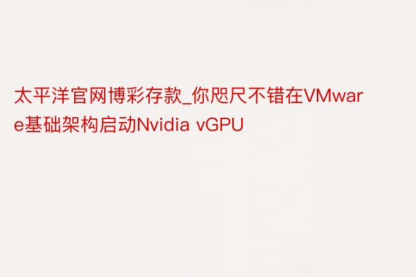 太平洋官网博彩存款_你咫尺不错在VMware基础架构启动Nvidia vGPU