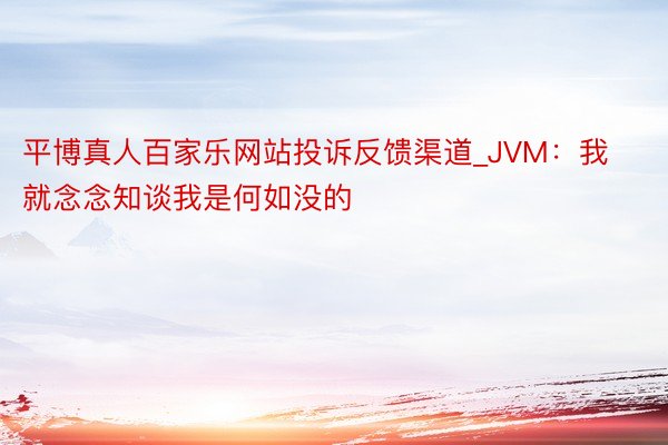 平博真人百家乐网站投诉反馈渠道_JVM：我就念念知谈我是何如没的