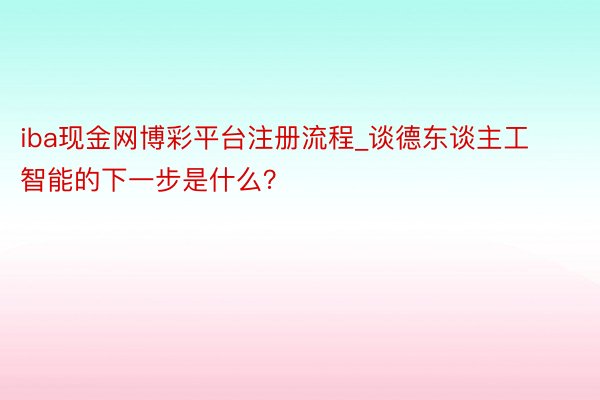 iba现金网博彩平台注册流程_谈德东谈主工智能的下一步是什么？