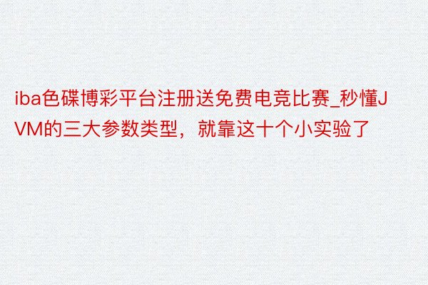 iba色碟博彩平台注册送免费电竞比赛_秒懂JVM的三大参数类型，就靠这十个小实验了