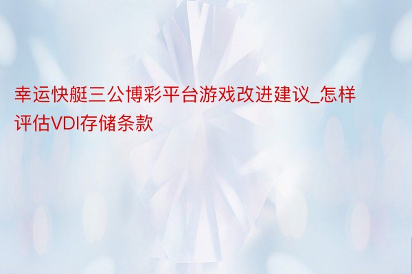 幸运快艇三公博彩平台游戏改进建议_怎样评估VDI存储条款