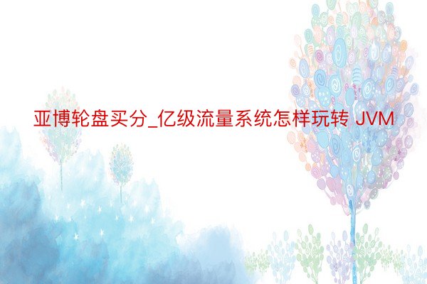 亚博轮盘买分_亿级流量系统怎样玩转 JVM