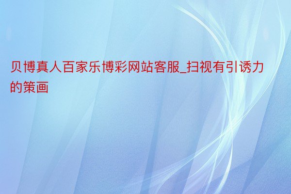 贝博真人百家乐博彩网站客服_扫视有引诱力的策画