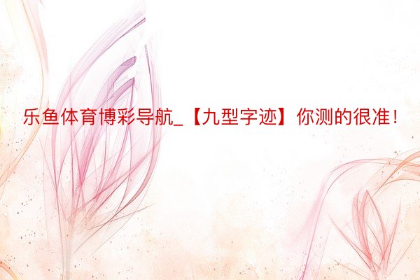 乐鱼体育博彩导航_【九型字迹】你测的很准！