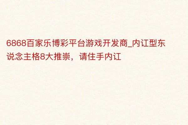 6868百家乐博彩平台游戏开发商_内讧型东说念主格8大推崇，请住手内讧