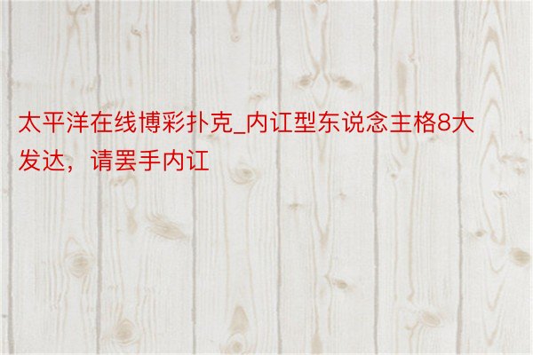 太平洋在线博彩扑克_内讧型东说念主格8大发达,请罢手内讧