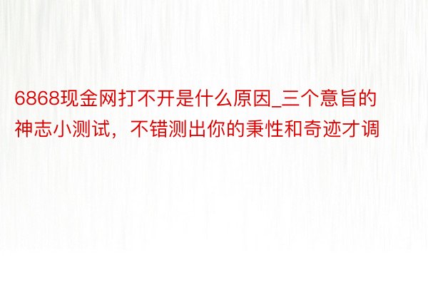 6868现金网打不开是什么原因_三个意旨的神志小测试，不错测出你的秉性和奇迹才调