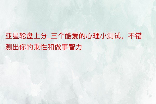 亚星轮盘上分_三个酷爱的心理小测试，不错测出你的秉性和做事智力