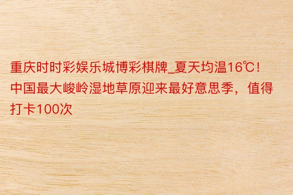 重庆时时彩娱乐城博彩棋牌_夏天均温16℃！中国最大峻岭湿地草原迎来最好意思季，值得打卡100次