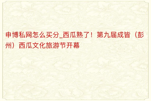 申博私网怎么买分_西瓜熟了！第九届成皆（彭州）西瓜文化旅游节开幕