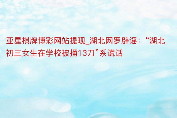 亚星棋牌博彩网站提现_湖北网罗辟谣:“湖北初三女生在学校被捅13刀”系谎话
