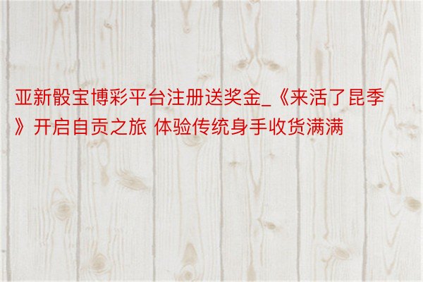 亚新骰宝博彩平台注册送奖金_《来活了昆季》开启自贡之旅 体验传统身手收货满满