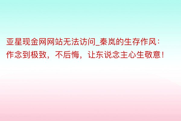 亚星现金网网站无法访问_秦岚的生存作风：作念到极致，不后悔，让东说念主心生敬意！
