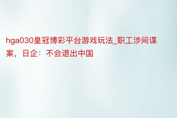hga030皇冠博彩平台游戏玩法_职工涉间谍案，日企：不会退出中国