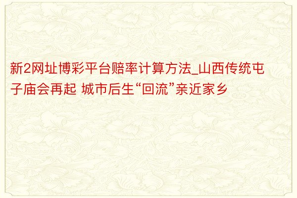 新2网址博彩平台赔率计算方法_山西传统屯子庙会再起 城市后生“回流”亲近家乡