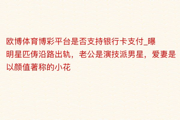 欧博体育博彩平台是否支持银行卡支付_曝明星匹俦沿路出轨，老公是演技派男星，爱妻是以颜值著称的小花